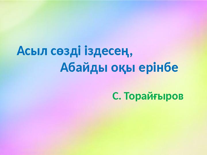 Асыл сөзді іздесең, Абайды оқы ерінбе С. Торай