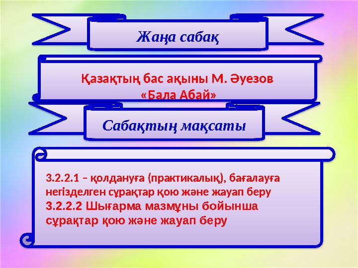 Жаңа сабақ Сабақтың мақсатыҚазақтың бас ақыны М. Әуезов «Бала Абай» 3.2.2.1 – қолдануға (практикалық), бағалауға негізделген