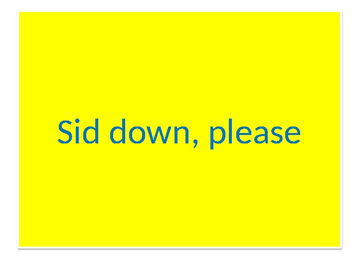 Sid down, please