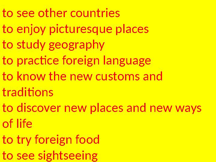 to see other countries to enjoy picturesque places to study geography to practice foreign language to know the new customs and