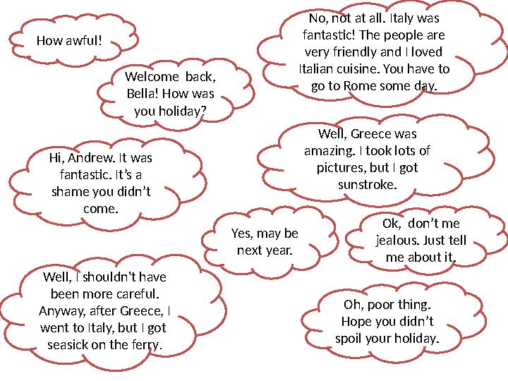 Welcome back, Bella! How was you holiday? Well, Greece was amazing. I took lots of pictures, but I got sunstroke.Hi, Andre