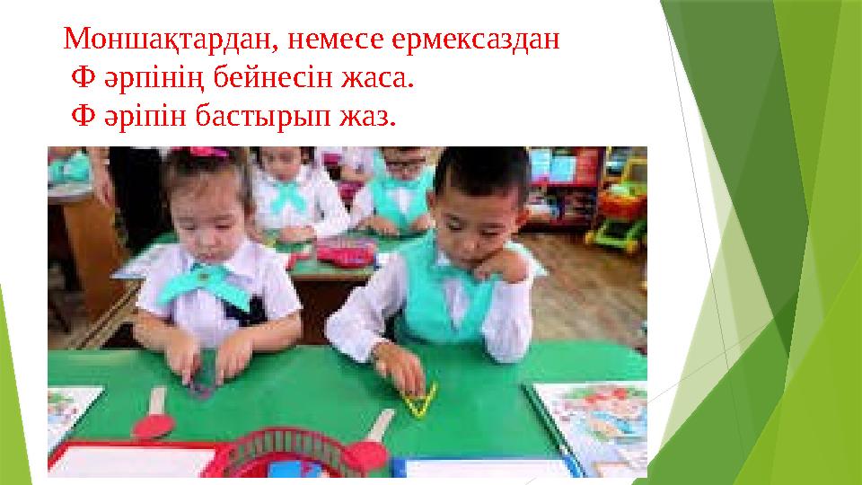 Моншақтардан, немесе ермексаздан Ф әрпінің бейнесін жаса. Ф әріпін бастырып жаз.