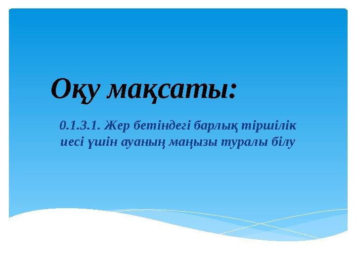 Оқу мақсаты: 0.1.3.1. Жер бетіндегі барлық тіршілік иесі үшін ауаның маңызы туралы білу