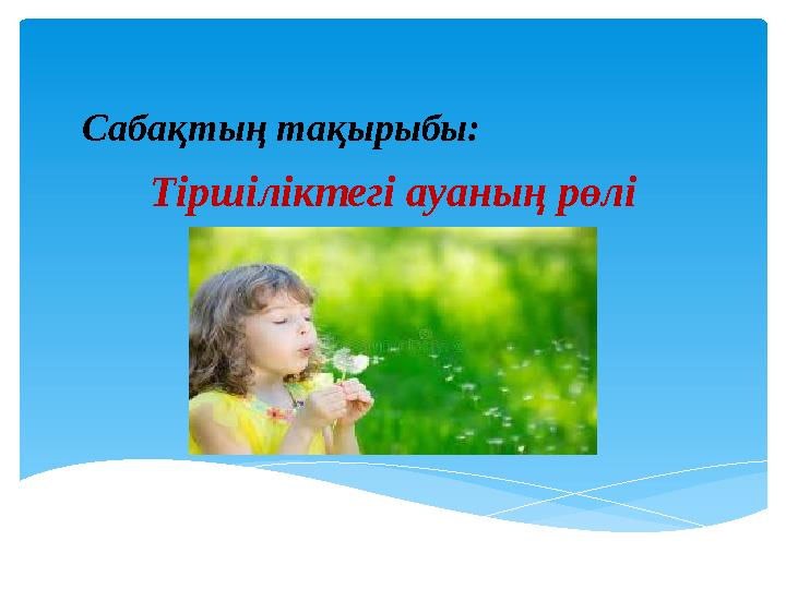 Сабақтың тақырыбы: Тіршіліктегі ауаның рөлі