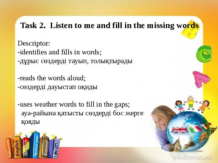 Task 2. Listen to me and fill in the missing words Descriptor: -identifies and fills in words; - дұрыс сөздерді тауып, толықты