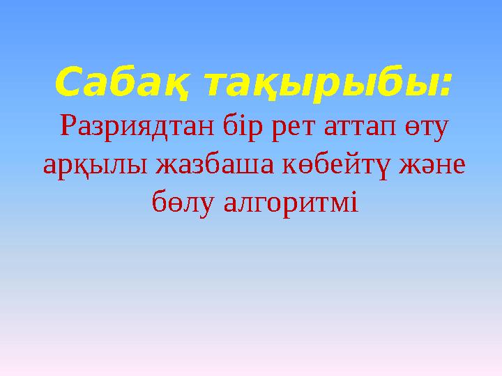 Сабақ тақырыбы: Разриядтан бір рет аттап өту арқылы жазбаша көбейтү және бөлу алгоритмі