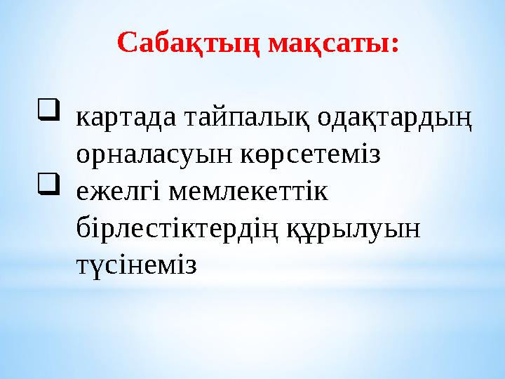 Сабақтың мақсаты:  картада тайпалық одақтардың орналасуын көрсетеміз  ежелгі мемлекеттік бірлестіктердің құрылуын түсінеміз