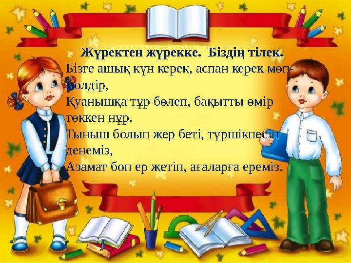 Жүректен жүрекке. Біздің тілек. Бізге ашық күн керек, аспан керек мөп- мөлдір, Қуанышқа тұр бөлеп, бақытты өмір төккен нұр.