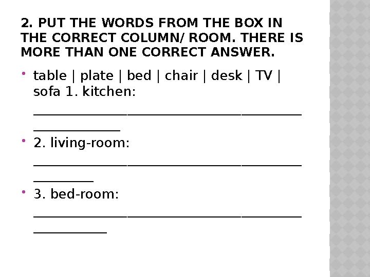 2. PUT THE WORDS FROM THE BOX IN THE CORRECT COLUMN/ ROOM. THERE IS MORE THAN ONE CORRECT ANSWER.  table | plate | bed | cha