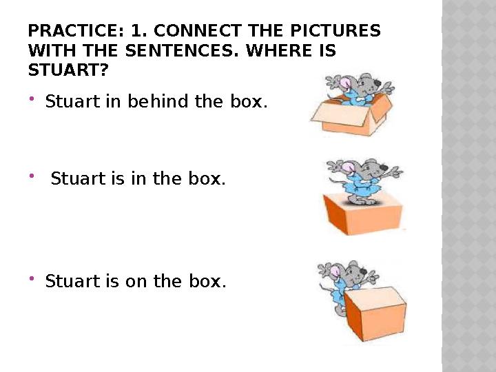 PRACTICE: 1. CONNECT THE PICTURES WITH THE SENTENCES. WHERE IS STUART?  Stuart in behind the box.  Stuart is in the box.