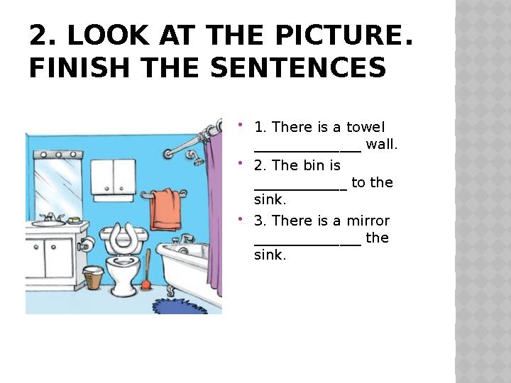 2. LOOK AT THE PICTURE. FINISH THE SENTENCES  1. There is a towel _______________ wall.  2. The bin is _____________ to th