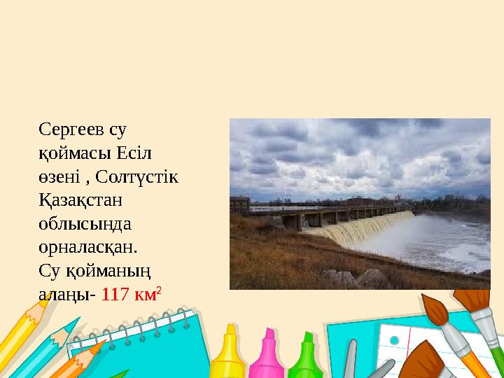 Сергеев су қоймасы Есіл өзені , Солтүстік Қазақстан облысында орналасқан. Су қойманың алаңы- 117 км 2