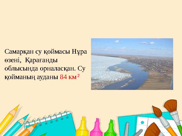 Самарқан су қоймасы Нұра өзені, Қарағанды облысында орналасқан. Су қойманың ауданы 84 км 2