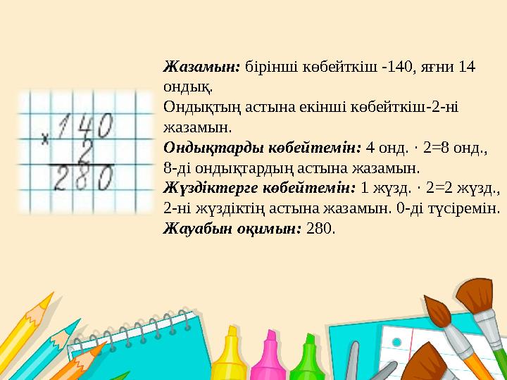 Жазамын: бірінші көбейткіш -140, яғни 14 ондық. Ондықтың астына екінші көбейткіш-2-ні жазамын. Ондықтарды көбейтемін: 4 онд.