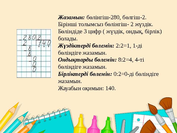 Жазамын: бөлінгіш-280, бөлгіш-2. Бірінші толымсыз бөлінгіш- 2 жүздік. Бөліндіде 3 цифр ( жүздік, ондық, бірлік) болады. Жүзд