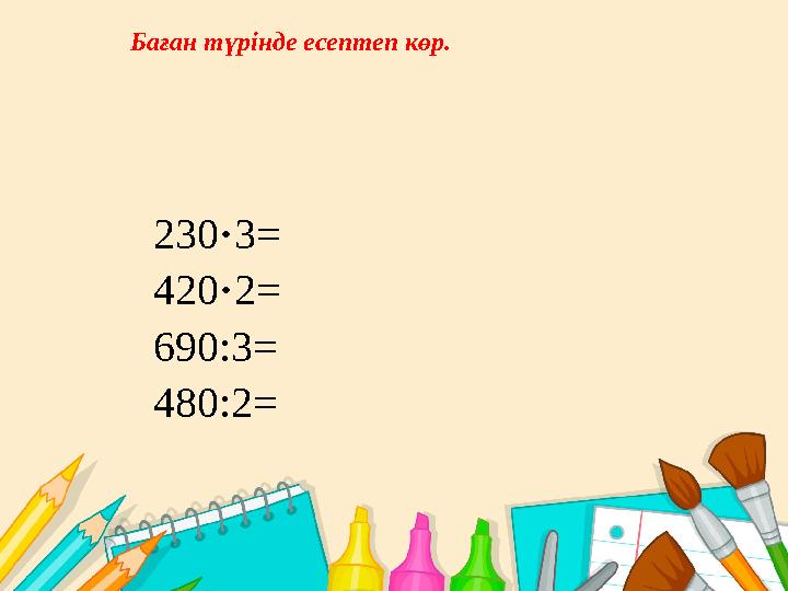 230 · 3 = 420 · 2= 690:3= 480:2=Ба ған түрінде есептеп көр.