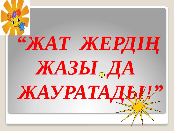 “ ЖАТ ЖЕРДІҢ ЖАЗЫ ДА ЖАУРАТАДЫ!”