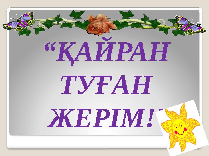 “ ҚАЙРАН ТУҒАН ЖЕРІМ!”