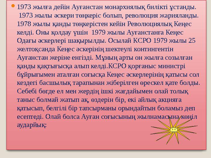  1973 жылға дейін Ауғанстан монархиялық билікті ұстанды. 1973 жылы әскери төңкеріс болып, революция жарияланды. 1978 жылы қа
