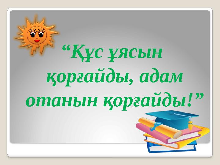 “ Құс ұясын қорғайды, адам отанын қорғайды!”