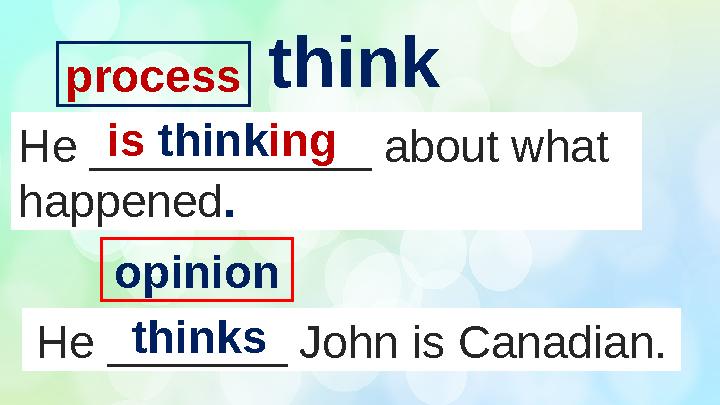 He ___________ about what happened . He _______ John is Canadian. think opinionprocess is think ing thinks