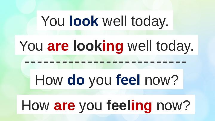 You look well today. You are look ing well today. How do you feel now? How are you feel ing now?
