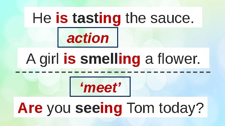 He is tast ing the sauce. A girl is smell ing a flower. Are you see ing Tom today?action ‘ meet’