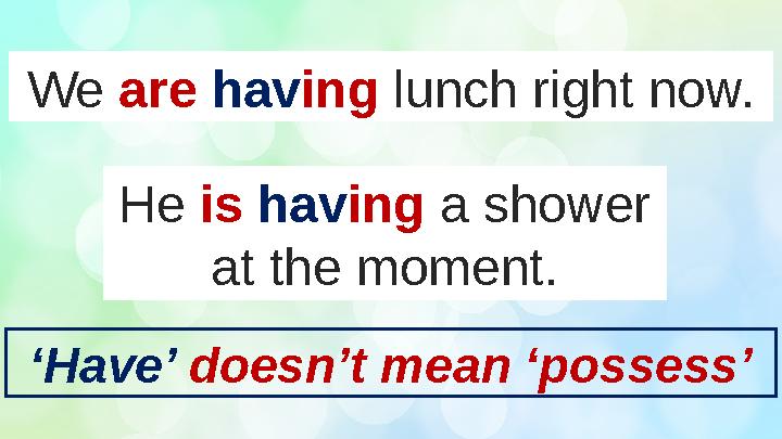 We are hav ing lunch right now. He is hav ing a shower at the moment. ‘ Have’ doesn’t mean ‘possess’
