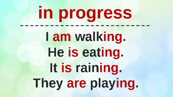 I am walk ing . He is eat ing . It is rain ing . They are play ing .in progress
