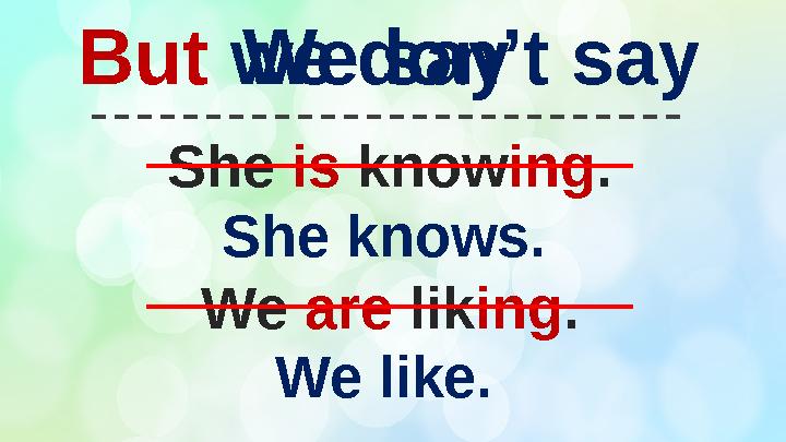 She is know ing . We are lik ing .But we don’t say She knows. We like.We say