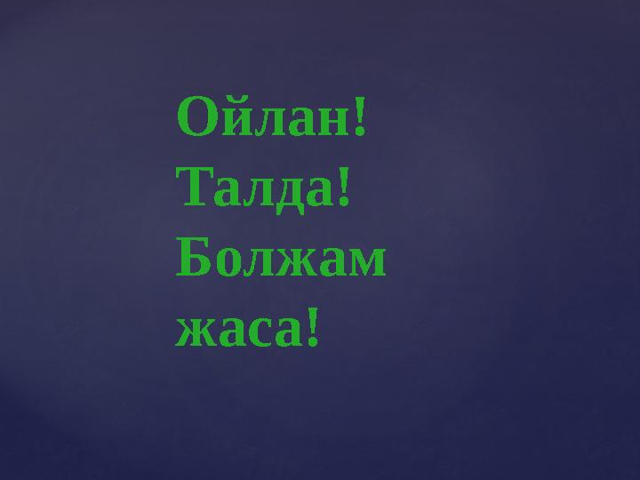 Ойлан! Талда! Болжам жаса!