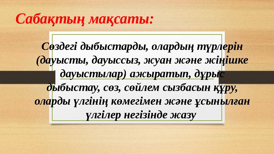 Сабақтың мақсаты: Сөздегі дыбыстарды, олардың түрлерін (дауысты, дауыссыз, жуан жəне жіңішке дауыстылар) ажыратып, дұрыс дыбы
