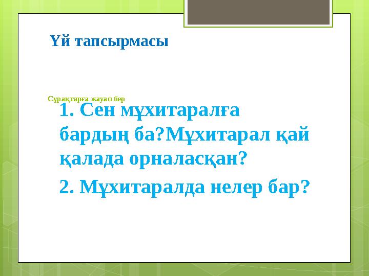 Сұрақтарға жауап бер 1. Сен мұхитаралға бардың ба? Мұхитарал қай қалада орналасқан? 2. Мұхитаралда нелер бар?Үй тапсыр