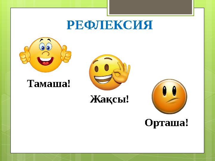 РЕФЛЕКСИЯ Жақсы!Тамаша! Орташа!
