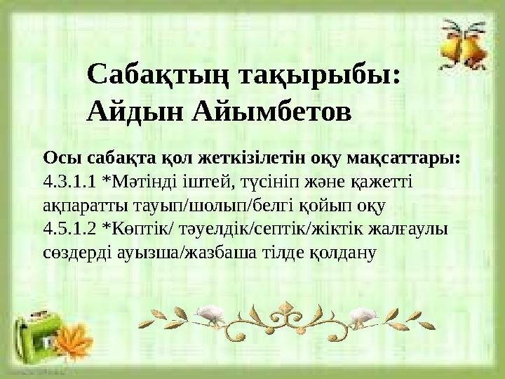Сабақтың тақырыбы: Айдын Айымбетов Осы сабақта қол жеткізілетін оқу мақсаттары: 4.3.1.1 *Мәтінді іштей, түсініп және қажетті а