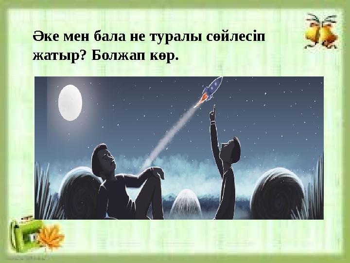Әке мен бала не туралы сөйлесіп жатыр? Болжап көр.