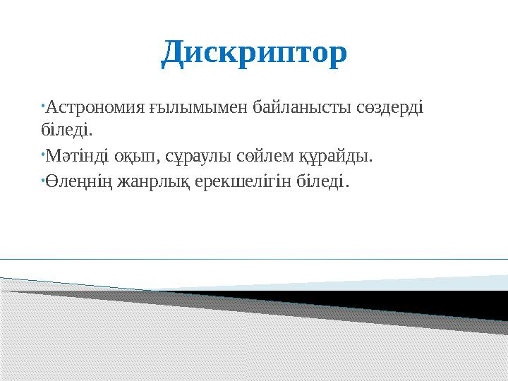 Дискриптор • Астрономия ғылымымен байланысты сөздерді біледі. • Мәтінді оқып, сұраулы сөйлем құрайды. • Өлеңнің жанрлық ерекшел