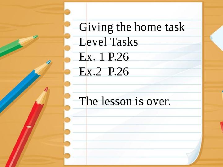 Giving the home task Level Tasks Ex. 1 P.26 Ex.2 P.26 The lesson is over.