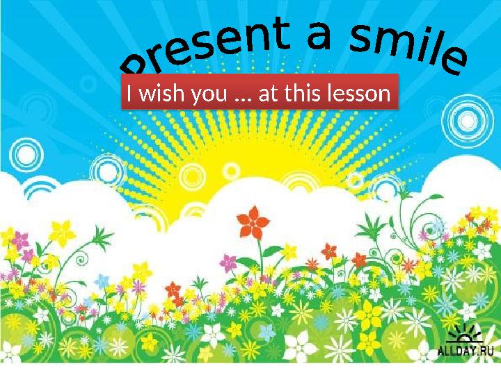 I wish you ... at this lesson