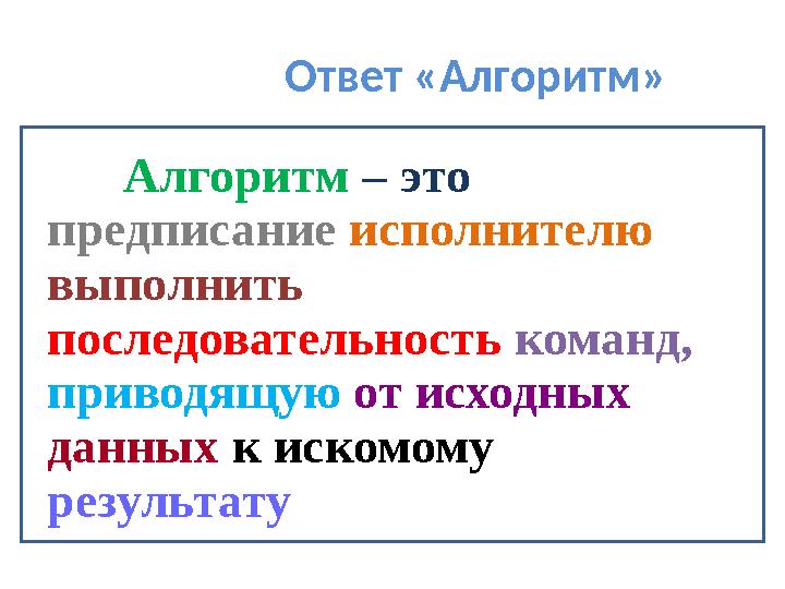 Ответ «Алгоритм» Алгоритм – это предписание исполнителю выполнить последовательность команд, приводящую от исходн