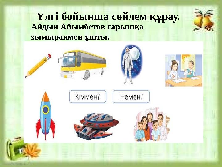 Үлгі бойынша сөйлем құрау. Айдын Айымбетов ғарышқа зымыранмен ұшты.