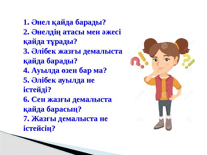 1. Әнел қайда барады? 2. Әнелдің атасы мен әжесі қайда тұрады? 3. Әлібек жазғы демалыста қайда барады? 4. Ауылда өзен бар ма?