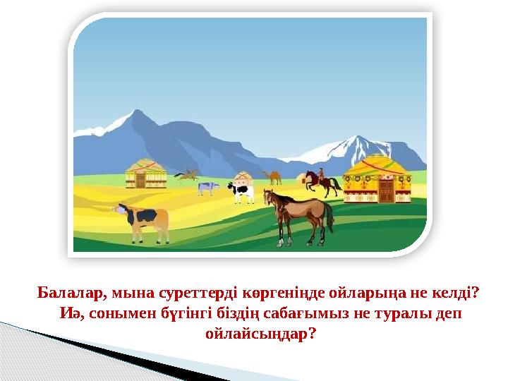 Балалар, мына суреттерді көргеніңде ойларыңа не келді? Иә, сонымен бүгінгі біздің сабағымыз не туралы деп ойлайсыңдар?