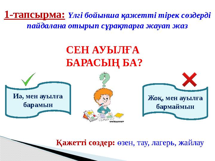 1-тапсырма: Үлгі бойынша қажетті тірек сөздерді пайдалана отырып сұрақтарға жауап жаз СЕН АУЫЛҒА БАРАСЫҢ БА? Иә, мен ауылға