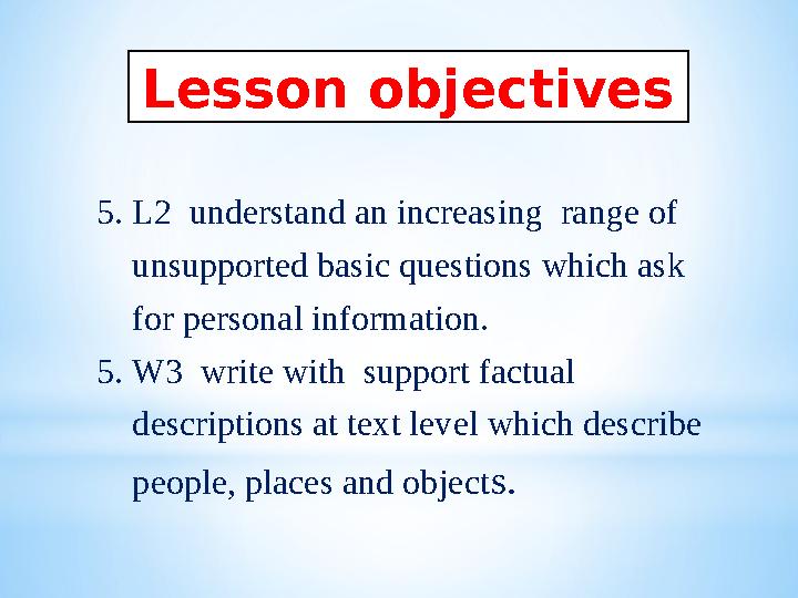 5. L2 understand an increasing range of unsupported basic questions which ask for personal information. 5. W3