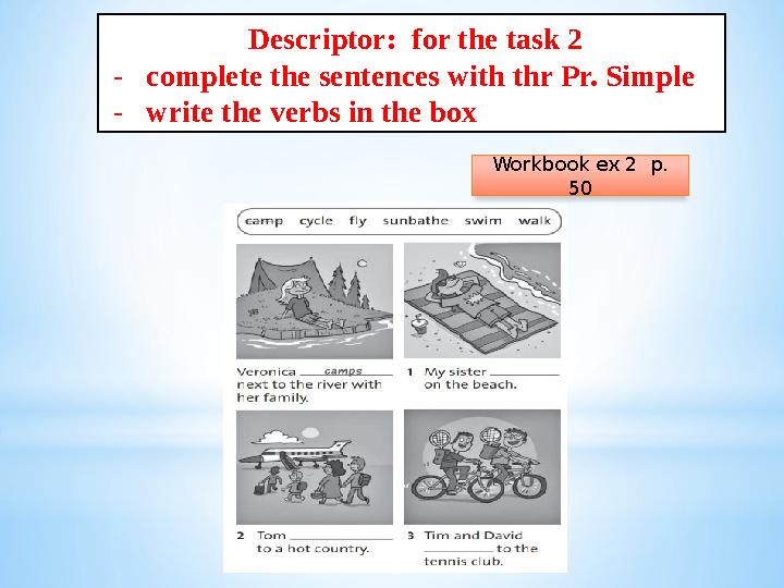 Descriptor: for the task 2 - complete the sentences with thr Pr. Simple - write the verbs in the box Workbook ex 2