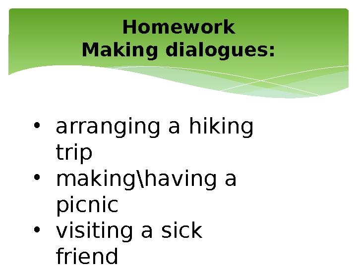 Homework Making dialogues: • arranging a hiking trip • making\having a picnic • visiting a sick friend • going to the cinema