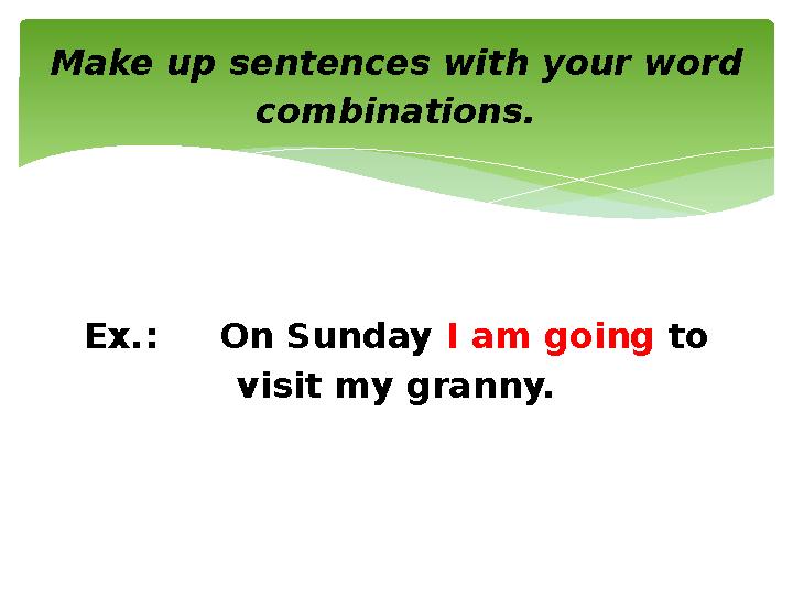 Make up sentences with your word combinations. Ex.: On Sunday I am going to visit my granny.