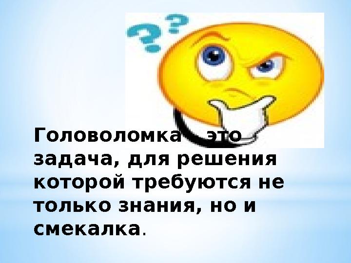 Головоломка – это задача, для решения которой требуются не только знания, но и смекалка .