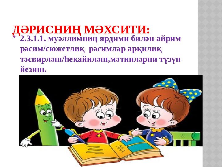 ДӘРИСНИҢ МӘХСИТИ:  2.3.1.1. муәллимниң ярдими билән айрим рәсим/сюжетлиқ рәсимләр арқилиқ тәсвирләш/һекайиләш,мәтинләрни түз